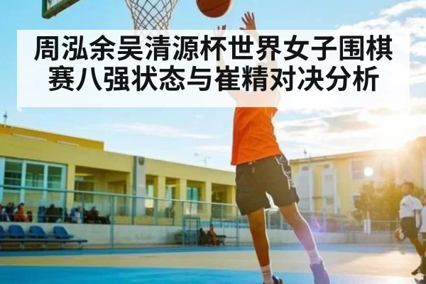 周泓余吴清源杯世界女子围棋赛八强状态与崔精对决分析